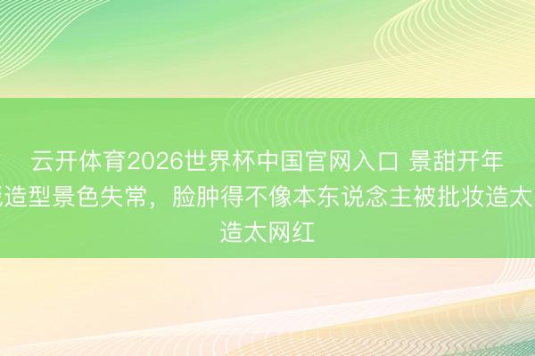 云开体育2026世界杯中国官网入口 景甜开年红毯造型景色失常，脸肿得不像本东说念主被批妆造太网红