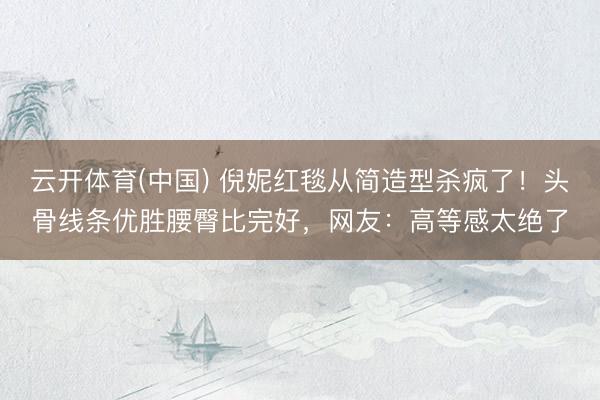 云开体育(中国) 倪妮红毯从简造型杀疯了！头骨线条优胜腰臀比完好，网友：高等感太绝了