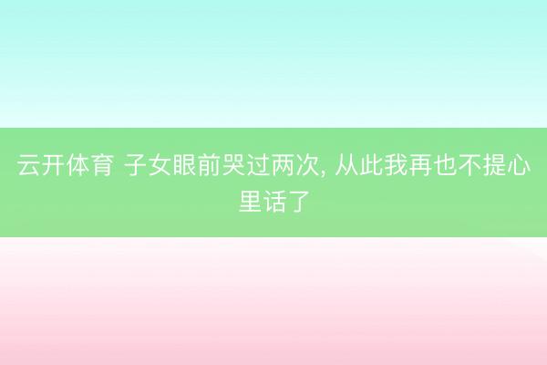 云开体育 子女眼前哭过两次， 从此我再也不提心里话了
