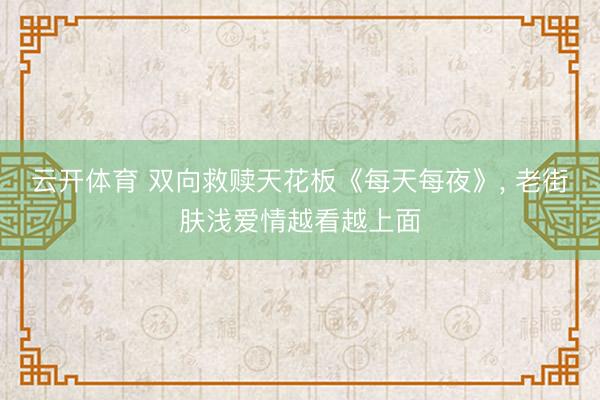 云开体育 双向救赎天花板《每天每夜》， 老街肤浅爱情越看越上面