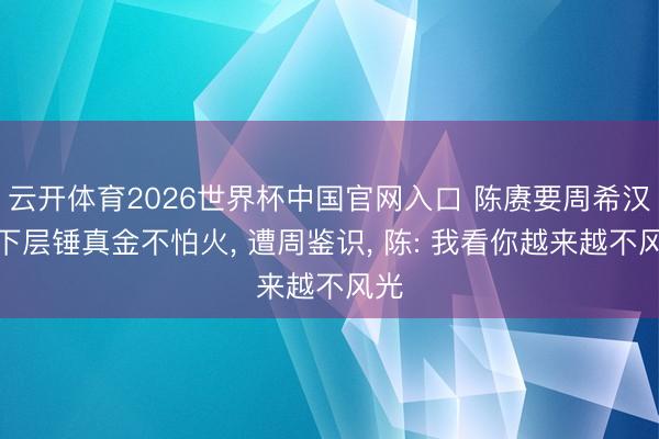 云开体育2026世界杯中国官网入口 陈赓要周希汉下下层锤真金不怕火， 遭周鉴识， 陈: 我看你越来越不风光